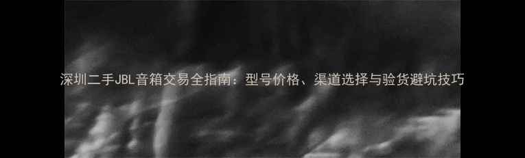 图片 深圳二手JBL音箱交易全指南：型号价格、渠道选择与验货避坑技巧