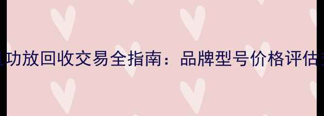 图片 深圳二手胆机功放回收交易全指南：品牌型号价格评估交易流程详解