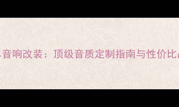 图片 深圳宝安专业汽车音响改装：顶级音质定制指南与性价比品牌推荐（最新）
