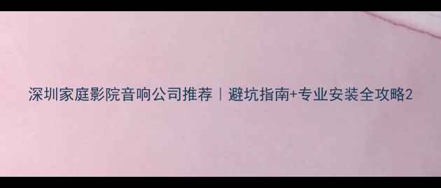 图片 深圳家庭影院音响公司推荐｜避坑指南+专业安装全攻略2