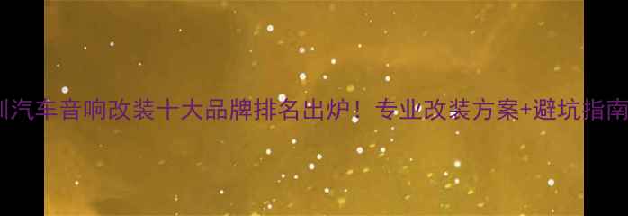 图片 深圳汽车音响改装十大品牌排名出炉！专业改装方案+避坑指南全1
