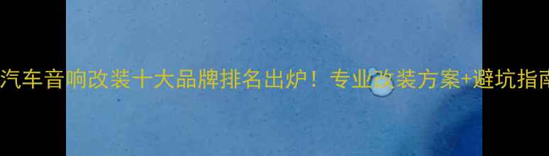 图片 深圳汽车音响改装十大品牌排名出炉！专业改装方案+避坑指南全2