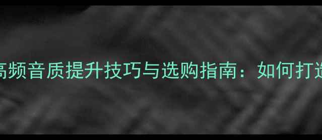 图片 深度3寸全频喇叭高频音质提升技巧与选购指南：如何打造沉浸式听觉体验1