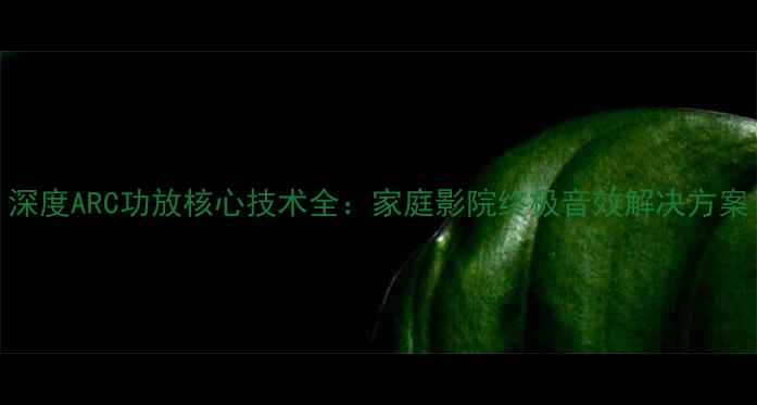 图片 深度ARC功放核心技术全：家庭影院终极音效解决方案