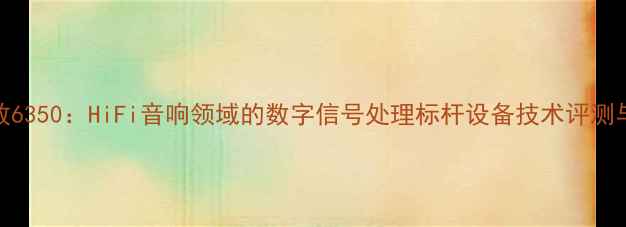 图片 深度DSP功放6350：HiFi音响领域的数字信号处理标杆设备技术评测与选购指南2