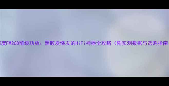 图片 深度FM268前级功放：黑胶发烧友的HiFi神器全攻略（附实测数据与选购指南）