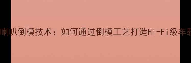 图片 深度K3三分频喇叭倒模技术：如何通过倒模工艺打造Hi-Fi级车载音响系统？1