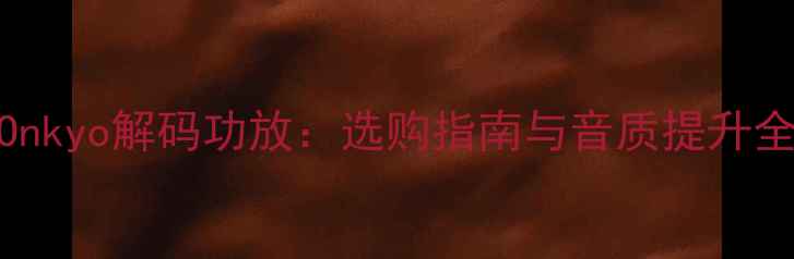 图片 深度Onkyo解码功放：选购指南与音质提升全攻略