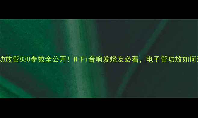 图片 深度功放管830参数全公开！HiFi音响发烧友必看，电子管功放如何选？1