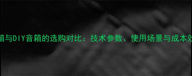图片 深度厂音箱与DIY音箱的选购对比：技术参数、使用场景与成本效益全指南
