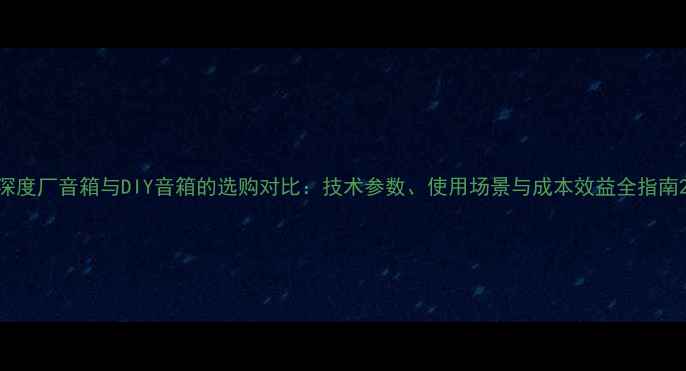 图片 深度厂音箱与DIY音箱的选购对比：技术参数、使用场景与成本效益全指南2