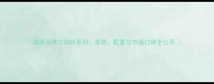 图片 深度品牌功放GT系列：音质、配置与市场口碑全公开✨