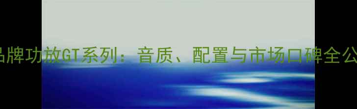 图片 深度品牌功放GT系列：音质、配置与市场口碑全公开✨2