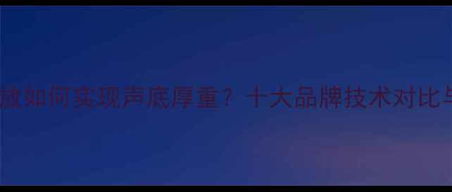 图片 深度国产功放如何实现声底厚重？十大品牌技术对比与选购指南2