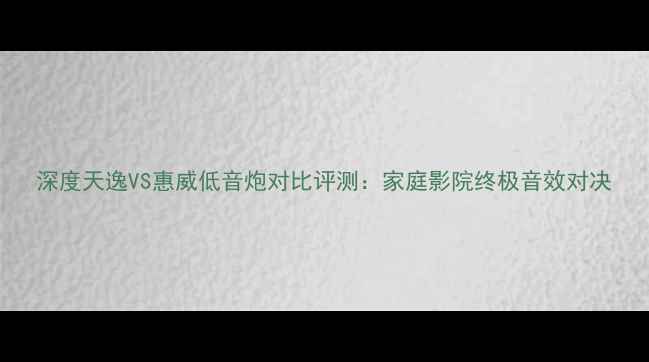 图片 深度天逸VS惠威低音炮对比评测：家庭影院终极音效对决