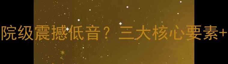 图片 深度如何打造影院级震撼低音？三大核心要素+实测方案全公开