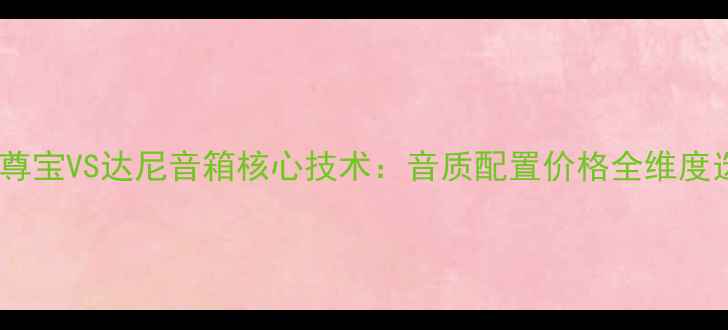 图片 深度对比尊宝VS达尼音箱核心技术：音质配置价格全维度选购指南2