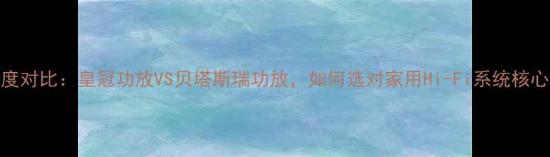图片 深度对比：皇冠功放VS贝塔斯瑞功放，如何选对家用Hi-Fi系统核心？