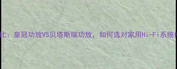 图片 深度对比：皇冠功放VS贝塔斯瑞功放，如何选对家用Hi-Fi系统核心？2