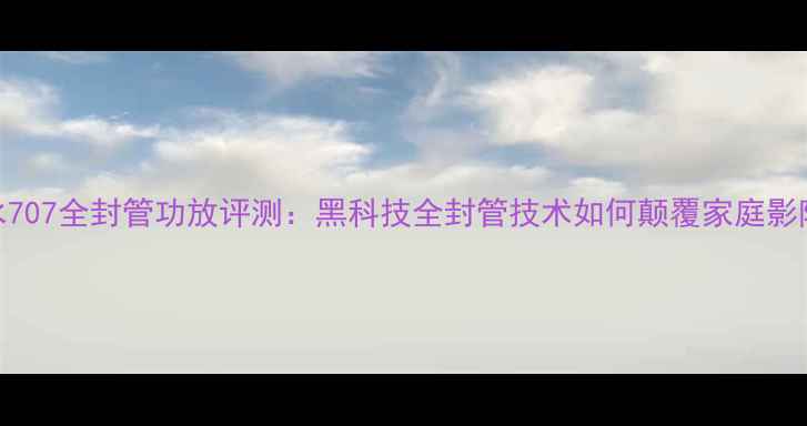图片 深度山水707全封管功放评测：黑科技全封管技术如何颠覆家庭影院音效？