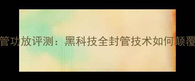 图片 深度山水707全封管功放评测：黑科技全封管技术如何颠覆家庭影院音效？1