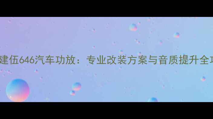 图片 深度建伍646汽车功放：专业改装方案与音质提升全攻略1