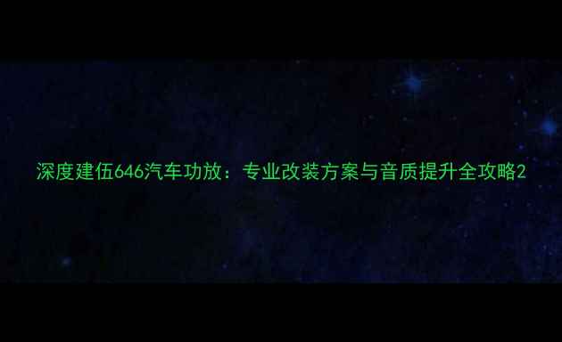 图片 深度建伍646汽车功放：专业改装方案与音质提升全攻略2