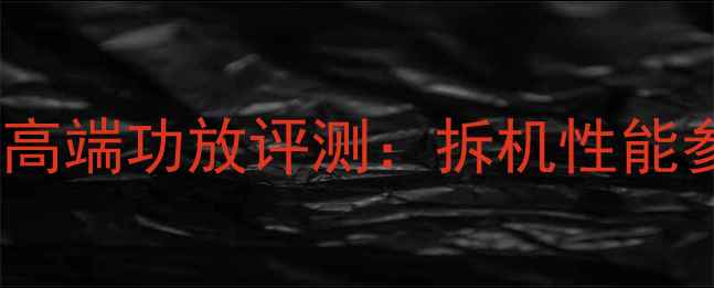 图片 深度拆解箭猪牛高端功放评测：拆机性能参数与选购指南1