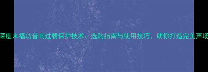 图片 深度来福功音响过载保护技术：选购指南与使用技巧，助你打造完美声场
