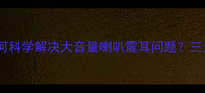 图片 深度汽车音响改装：如何科学解决大音量喇叭震耳问题？三大核心方案与选购指南2
