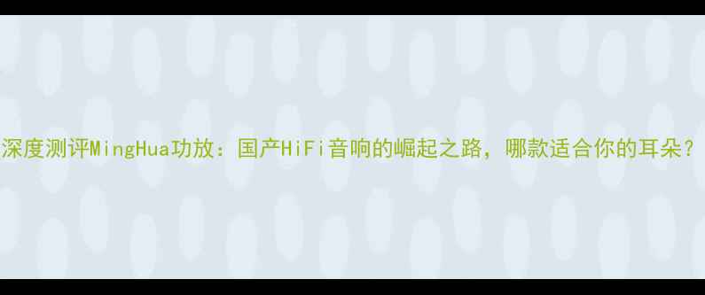 图片 深度测评MingHua功放：国产HiFi音响的崛起之路，哪款适合你的耳朵？