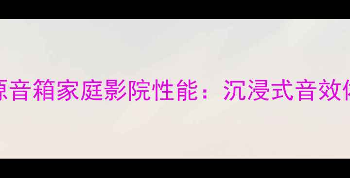 图片 深度测评天朗有源音箱家庭影院性能：沉浸式音效体验与性价比之选
