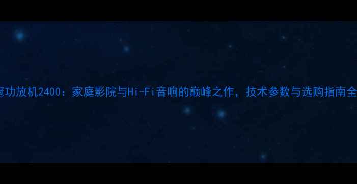 图片 深度皇冠功放机2400：家庭影院与Hi-Fi音响的巅峰之作，技术参数与选购指南全公开！1
