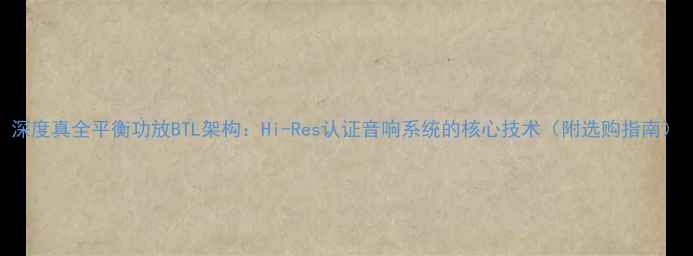 图片 深度真全平衡功放BTL架构：Hi-Res认证音响系统的核心技术（附选购指南）