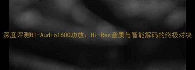 图片 深度评测BT-Audio1600功放：Hi-Res音质与智能解码的终极对决