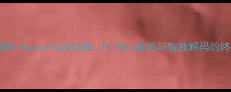 图片 深度评测BT-Audio1600功放：Hi-Res音质与智能解码的终极对决1