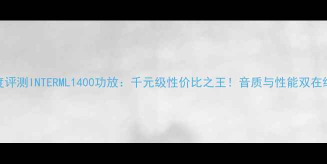 图片 深度评测INTERML1400功放：千元级性价比之王！音质与性能双在线✨