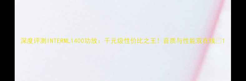 图片 深度评测INTERML1400功放：千元级性价比之王！音质与性能双在线✨1