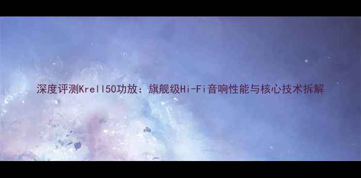图片 深度评测Krell50功放：旗舰级Hi-Fi音响性能与核心技术拆解