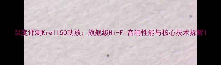 图片 深度评测Krell50功放：旗舰级Hi-Fi音响性能与核心技术拆解1