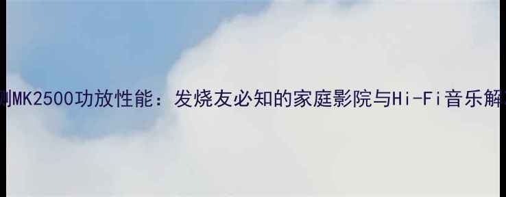 图片 深度评测MK2500功放性能：发烧友必知的家庭影院与Hi-Fi音乐解决方案2