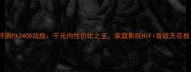 图片 深度评测PX2400功放：千元内性价比之王，家庭影院HiFi音效天花板！🎵1