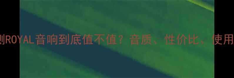 图片 深度评测ROYAL音响到底值不值？音质、性价比、使用体验全1