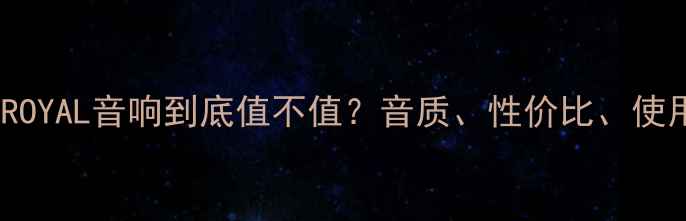 图片 深度评测ROYAL音响到底值不值？音质、性价比、使用体验全2