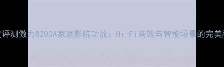 图片 深度评测傲力8200A家庭影院功放：Hi-Fi音效与智能场景的完美融合