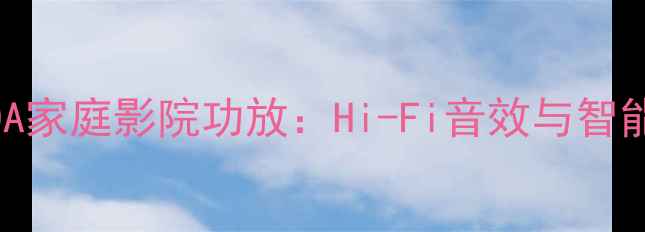 图片 深度评测傲力8200A家庭影院功放：Hi-Fi音效与智能场景的完美融合1