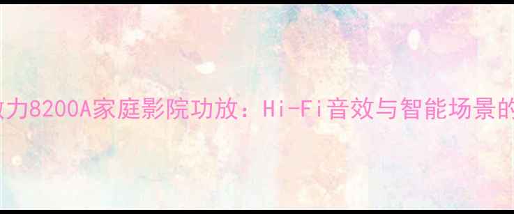 图片 深度评测傲力8200A家庭影院功放：Hi-Fi音效与智能场景的完美融合2