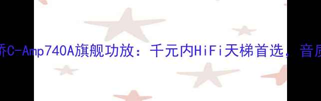 图片 深度评测剑桥C-Amp740A旗舰功放：千元内HiFi天梯首选，音质表现如何？
