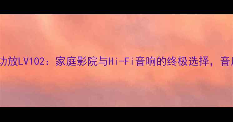 图片 深度评测力士功放LV102：家庭影院与Hi-Fi音响的终极选择，音质与性能全面1