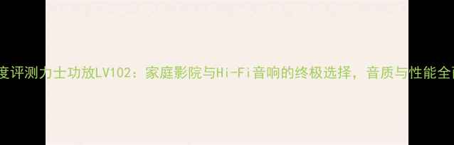 图片 深度评测力士功放LV102：家庭影院与Hi-Fi音响的终极选择，音质与性能全面2